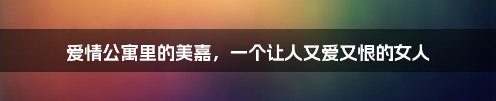 爱情公寓里的美嘉，一个让人又爱又恨的女人