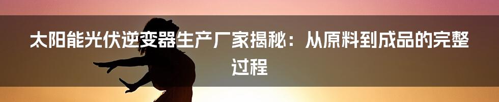 太阳能光伏逆变器生产厂家揭秘：从原料到成品的完整过程