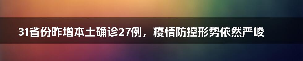 31省份昨增本土确诊27例，疫情防控形势依然严峻