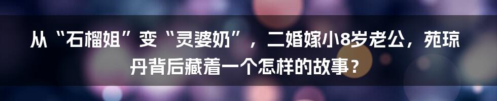 从“石榴姐”变“灵婆奶”，二婚嫁小8岁老公，苑琼丹背后藏着一个怎样的故事？