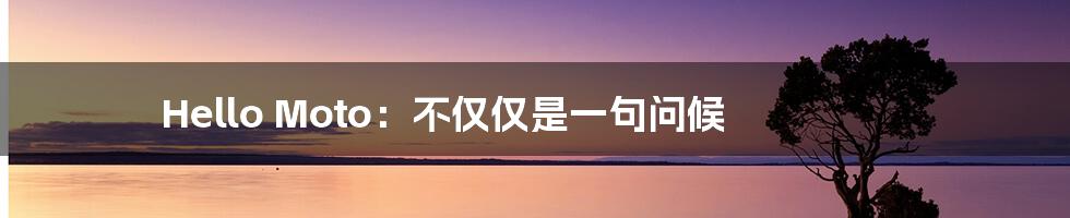 Hello Moto：不仅仅是一句问候