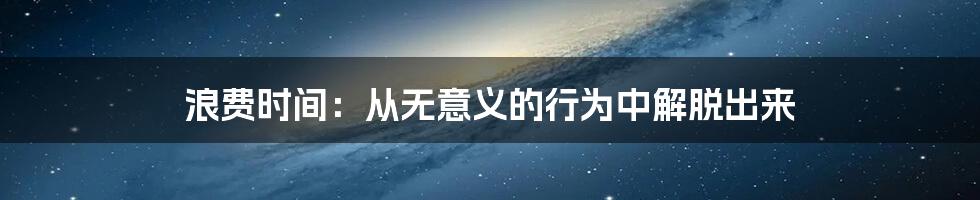 浪费时间:从无意义的行为中解脱出来
