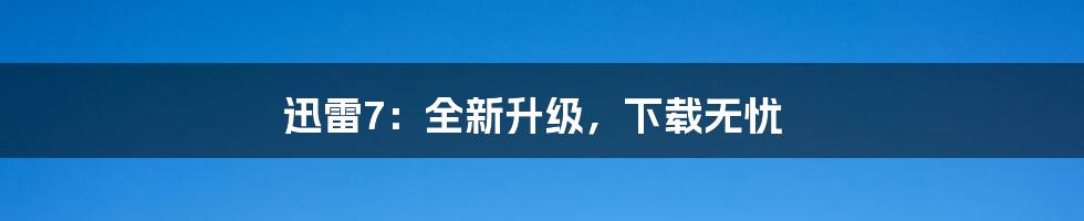 迅雷7:全新升级,下载无忧