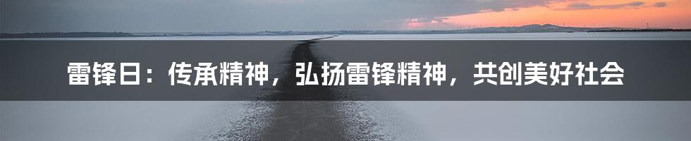 雷锋日:传承精神,弘扬雷锋精神,共创美好社会