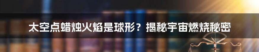 太空点蜡烛火焰是球形?揭秘宇宙燃烧秘密