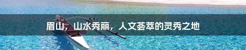 眉山,山水秀丽,人文荟萃的灵秀之地