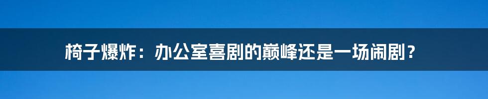 椅子爆炸:办公室喜剧的巅峰还是一场闹剧?