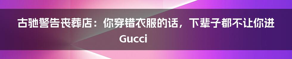 古驰警告丧葬店:你穿错衣服的话,下辈子都不让你进Gucci