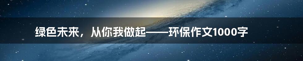 绿色未来,从你我做起——环保作文1000字