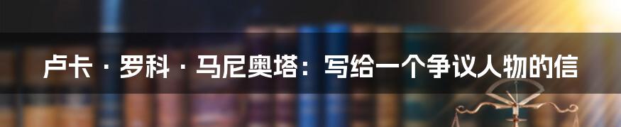 卢卡·罗科·马尼奥塔：写给一个争议人物的信