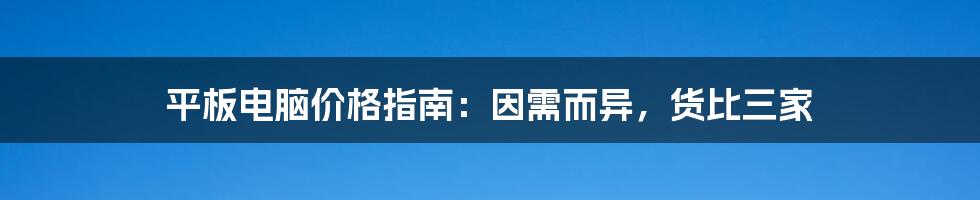 平板电脑价格指南：因需而异，货比三家