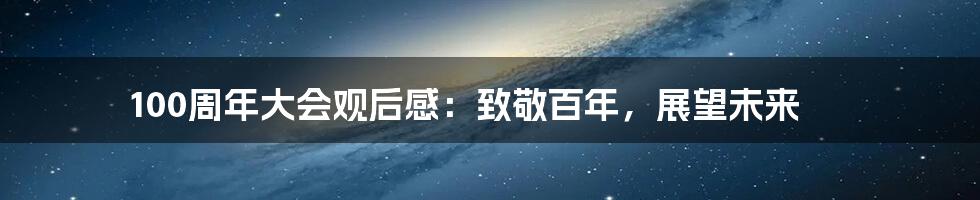 100周年大会观后感:致敬百年,展望未来