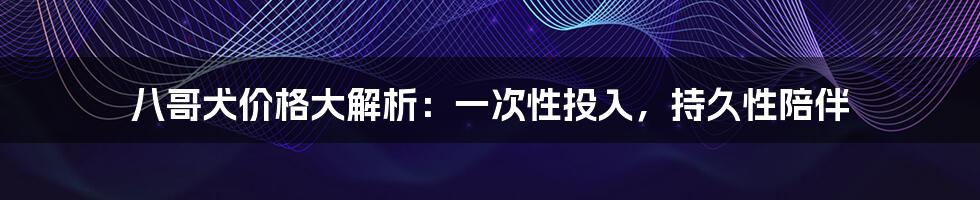 八哥犬价格大解析:一次性投入,持久性陪伴