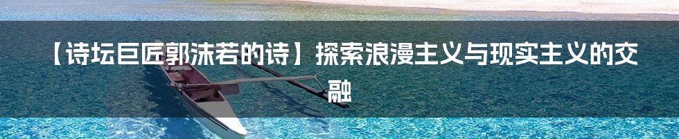 【诗坛巨匠郭沫若的诗】探索浪漫主义与现实主义的交融