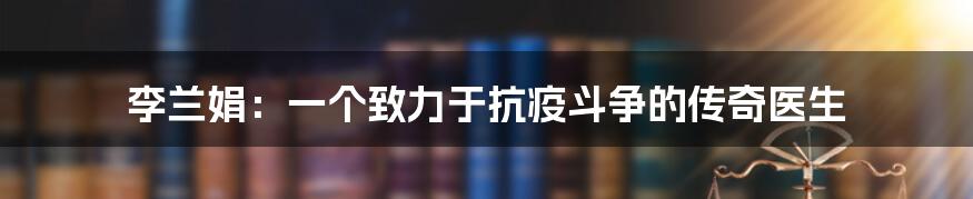 李兰娟:一个致力于抗疫斗争的传奇医生