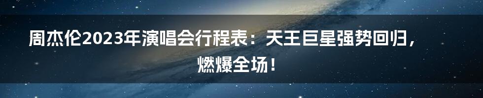 周杰伦2023年演唱会行程表:天王巨星强势回归,燃爆全场!