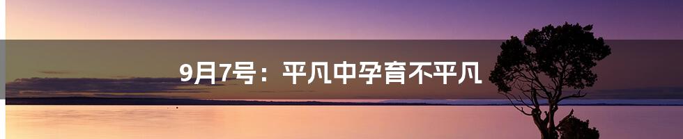 9月7号：平凡中孕育不平凡