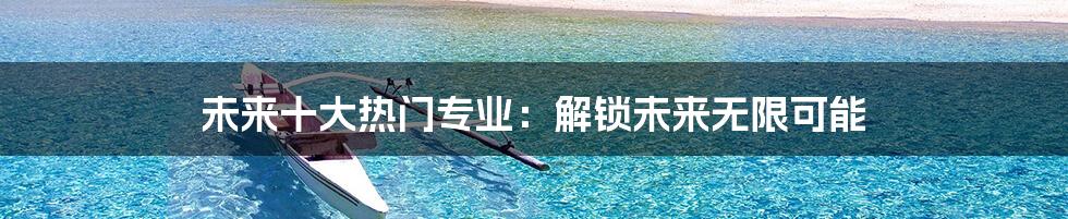 未来十大热门专业：解锁未来无限可能