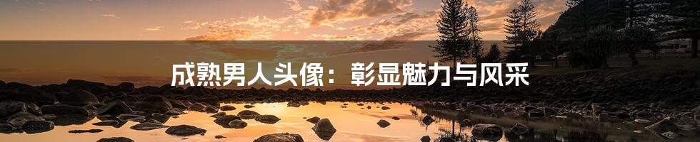 成熟男人头像:彰显魅力与风采