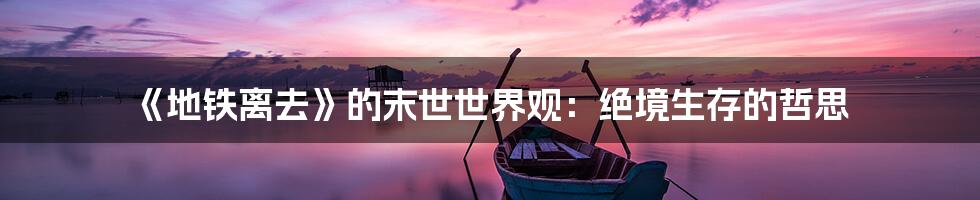 《地铁离去》的末世世界观:绝境生存的哲思
