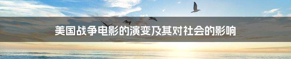 美国战争电影的演变及其对社会的影响