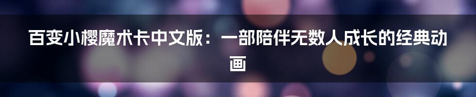 百变小樱魔术卡中文版：一部陪伴无数人成长的经典动画