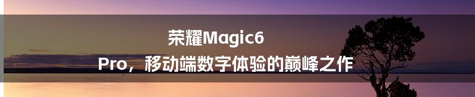 荣耀Magic6 Pro,移动端数字体验的巅峰之作