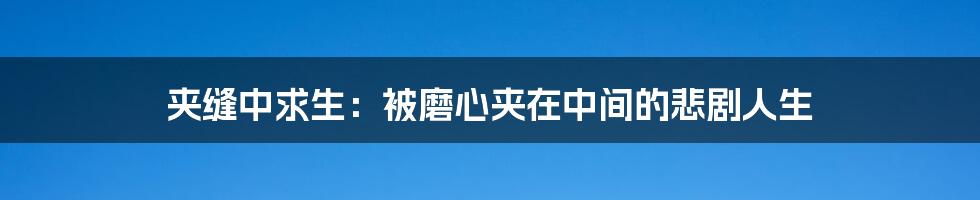 夹缝中求生:被磨心夹在中间的悲剧人生