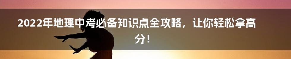 2022年地理中考必备知识点全攻略,让你轻松拿高分!