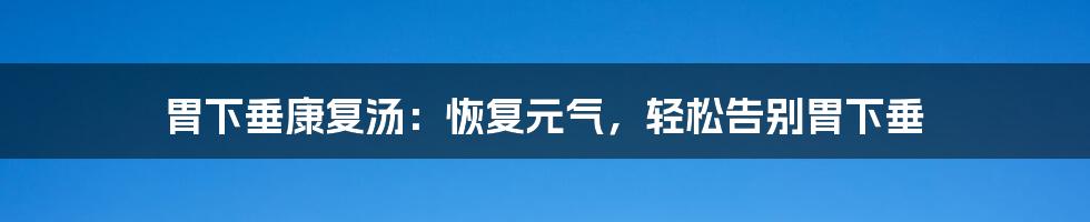 胃下垂康复汤:恢复元气,轻松告别胃下垂