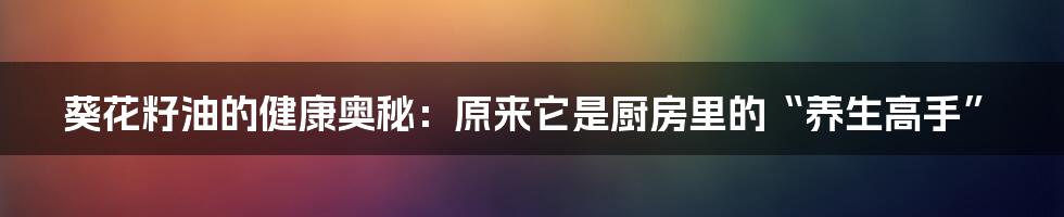 葵花籽油的健康奥秘:原来它是厨房里的“养生高手”