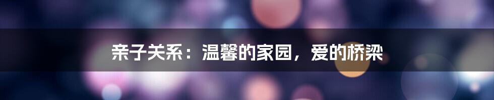 亲子关系：温馨的家园，爱的桥梁