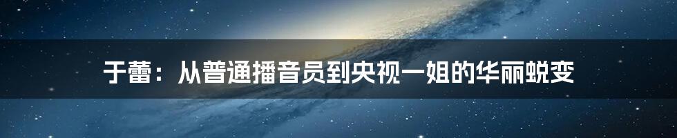 于蕾:从普通播音员到央视一姐的华丽蜕变