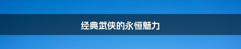 经典武侠的永恒魅力
