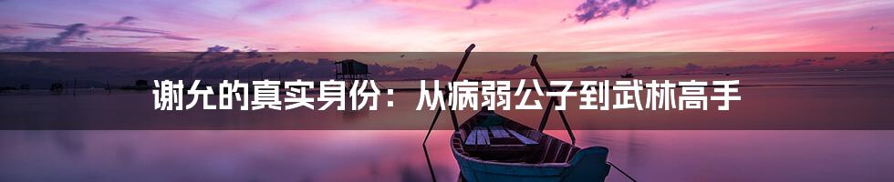 谢允的真实身份:从病弱公子到武林高手