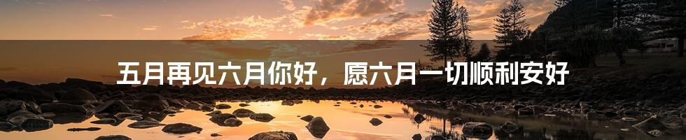五月再见六月你好，愿六月一切顺利安好