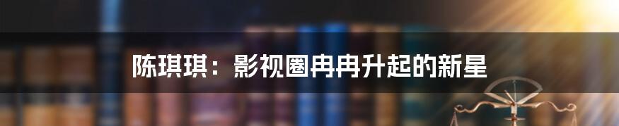 陈琪琪:影视圈冉冉升起的新星