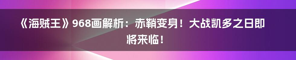 《海贼王》968画解析：赤鞘变身！大战凯多之日即将来临！