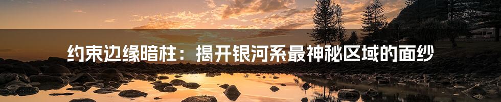 约束边缘暗柱：揭开银河系最神秘区域的面纱