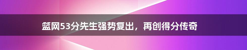 篮网53分先生强势复出,再创得分传奇