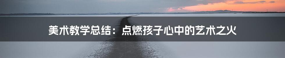 美术教学总结:点燃孩子心中的艺术之火