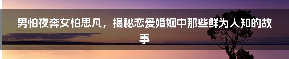 男怕夜奔女怕思凡，揭秘恋爱婚姻中那些鲜为人知的故事