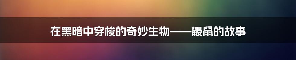 在黑暗中穿梭的奇妙生物——鼹鼠的故事