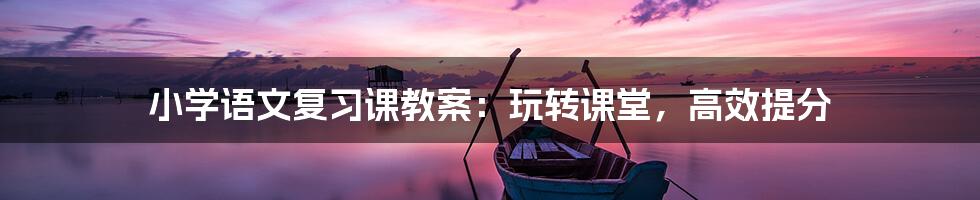 小学语文复习课教案:玩转课堂,高效提分