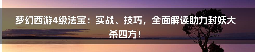 梦幻西游4级法宝:实战、技巧,全面解读助力封妖大杀四方!
