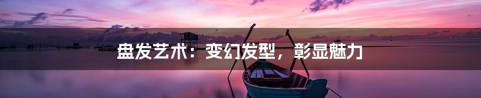 盘发艺术:变幻发型,彰显魅力