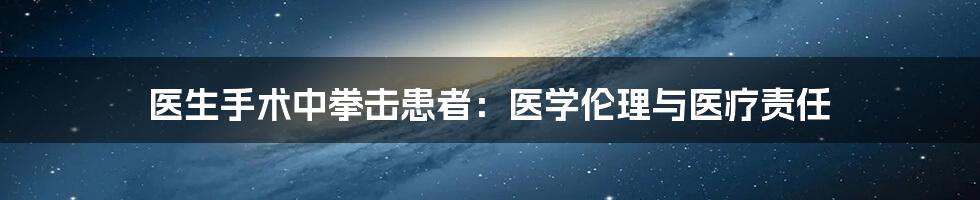 医生手术中拳击患者：医学伦理与医疗责任