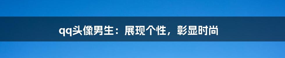 qq头像男生：展现个性，彰显时尚