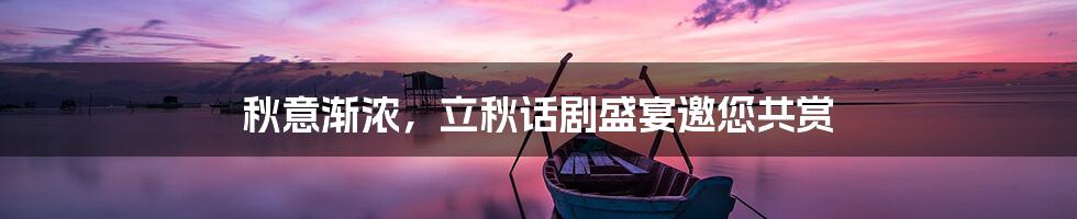 秋意渐浓，立秋话剧盛宴邀您共赏