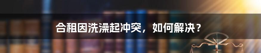 合租因洗澡起冲突，如何解决？